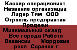 Кассир-операционист › Название организации ­ Лидер Тим, ООО › Отрасль предприятия ­ Продажи › Минимальный оклад ­ 1 - Все города Работа » Вакансии   . Мордовия респ.,Саранск г.
